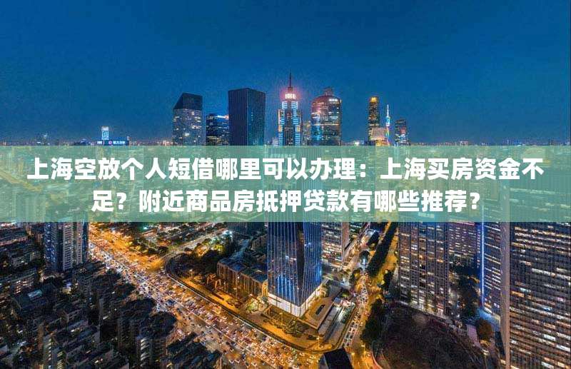 上海空放个人短借哪里可以办理：上海买房资金不足？附近商品房抵押贷款有哪些推荐？